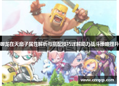 御龙在天扇子属性解析与搭配技巧详解助力战斗策略提升 御龙在天扇子属性解析与搭配技巧详解助力战斗策略提升